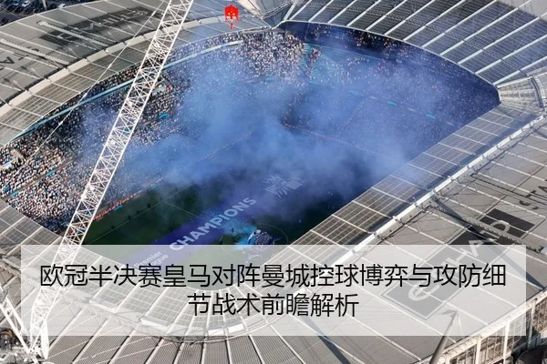 欧冠半决赛皇马对阵曼城控球博弈与攻防细节战术前瞻解析